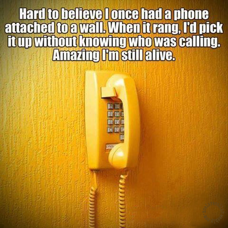 Hard to believe I once had a phone attached to a wall. When it rang, I'd pick it up without knowing who was calling. Amazing I'm still alive.