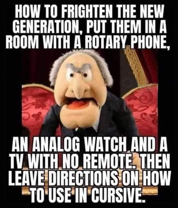 How to frighten the new generation - Put them in a room with a rotary phone, an analog watch and a TV with no remote. Then leave directions on how to use in cursive.