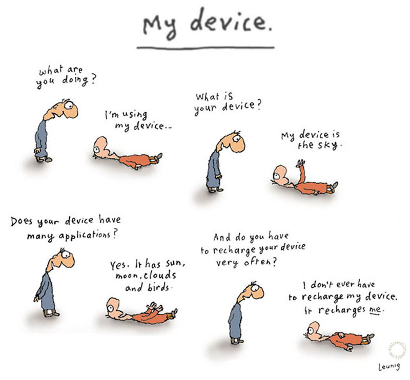 My device.: "-What are you doing? -I'm using my device.. -What is your device? -My device is the sky. -Does your device have many applications? -Yes, it has sun, moon, clouds and birds. -And do you have to recharge your device very often? -I don't even have to recharge my device, it recharges me."