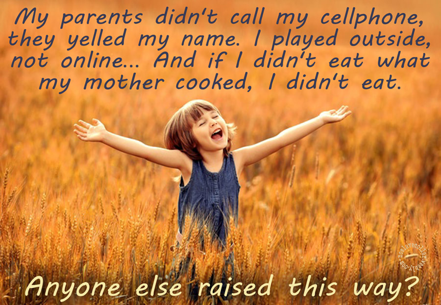 My parents didn't call my cellphone, they yelled my name. I played outside, not online... And if I didn't eat what my mother cooked, I didn't eat. Anyone else raised this way? (2)
