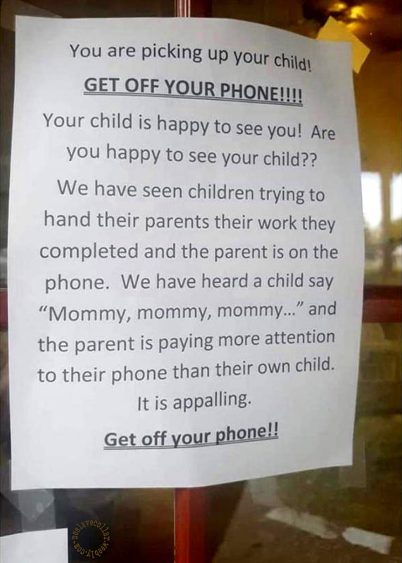 As seen at a school - "You are picking up your child! Get off your phone!!!! Your child is happy to see you! Are you happy to see your child?? We have seen children trying to hand their parents their work they completed and the parent is on the phone. We have heard a child say 'Mommy, mommy, mommy…' and the parent is paying more attention to their phone than their own child. It is appalling. Get off your phone!!" poster