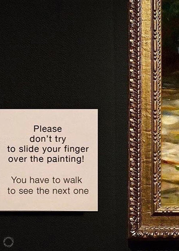 As seen in a real art gallery - 'Please don't try to slide your finger over the painting! You have to walk to see the next one.' message to visitors