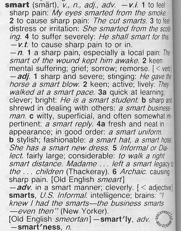 Primary definition of the word 'smart' from the dictionary: to feel sharp pain; to cause sharp pain; to feel distress or irritation; to suffer severely; to cause sharp pain to or in; a sharp pain, especially a local pain; keen mental suffering, grief, sorrow, remorse; sharp and severe, stinging…